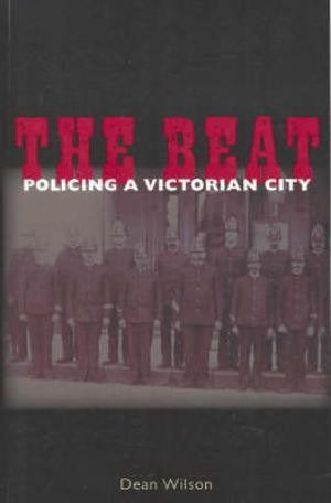 The Beat: Policing a Victorian City by Dean Wilson